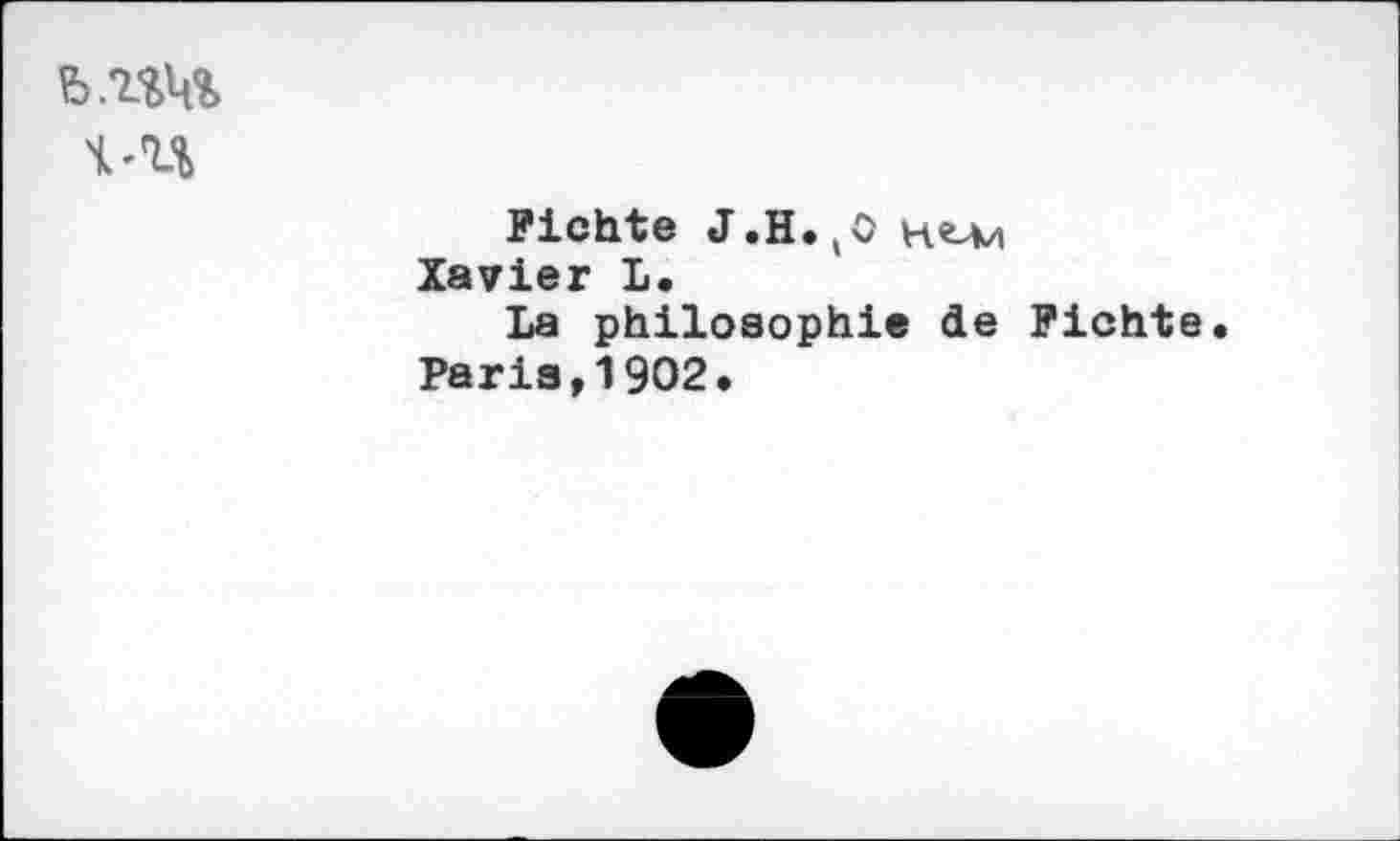 ﻿
Fichte J.H. (0 нми Xavier L.
La philosophie de Fichte Paris,1902.